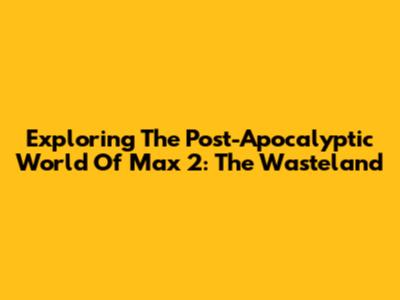 Exploring The Post-Apocalyptic World Of Max 2: The Wasteland